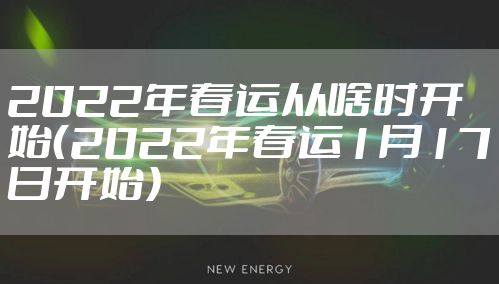 2022年春运从啥时开始(2022年春运1月17日开始)