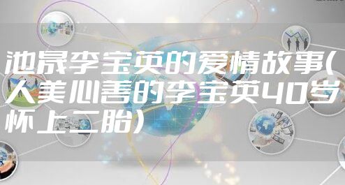 池晟李宝英的爱情故事（人美心善的李宝英40岁怀上二胎）