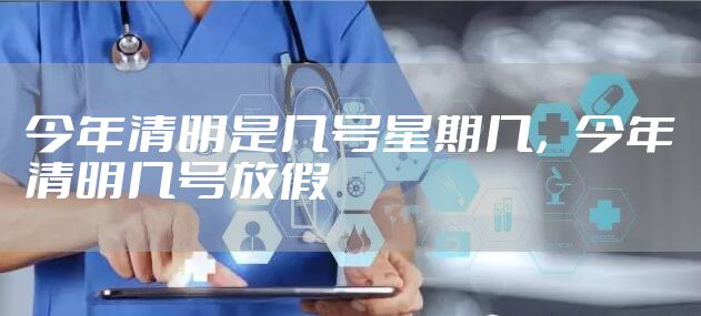 今年清明是几号星期几，今年清明几号放假