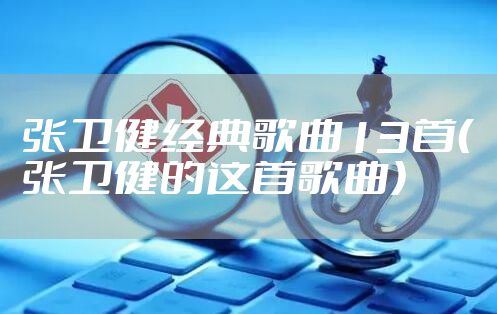 张卫健经典歌曲13首（张卫健的这首歌曲）