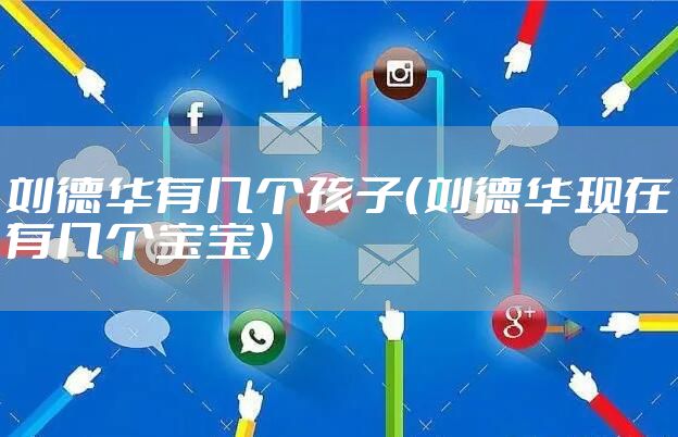 刘德华有几个孩子（刘德华现在有几个宝宝）