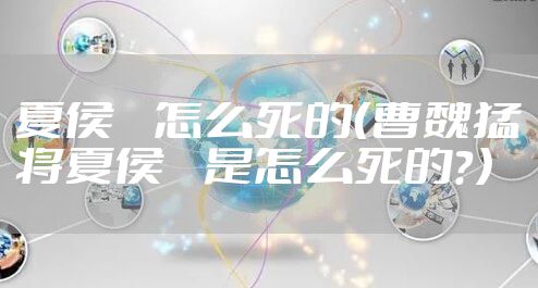 夏侯惇怎么死的(曹魏猛将夏侯惇是怎么死的?)