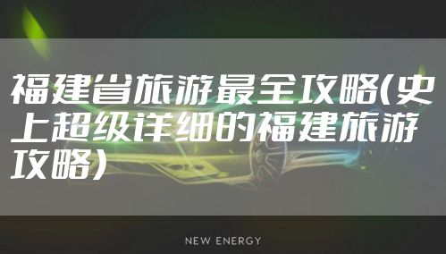 福建省旅游最全攻略（史上超级详细的福建旅游攻略）
