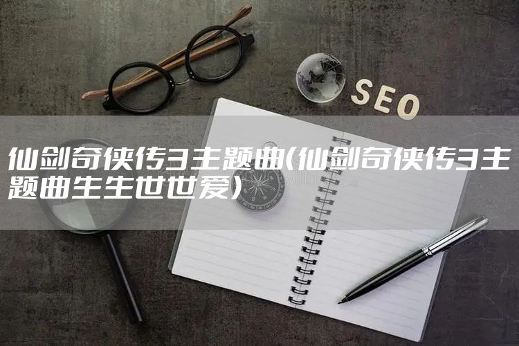 仙剑奇侠传3主题曲（仙剑奇侠传3主题曲生生世世爱）