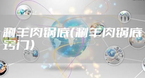 涮羊肉锅底(涮羊肉锅底窍门)