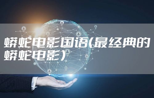 蟒蛇电影国语（最经典的蟒蛇电影）