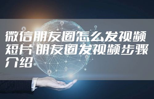 微信朋友圈怎么发视频短片 朋友圈发视频步骤介绍