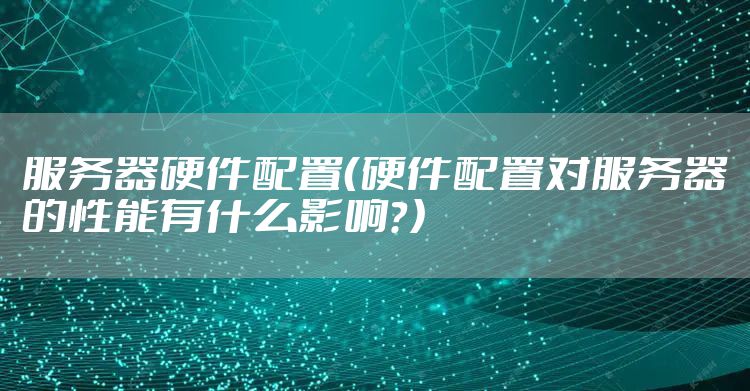 服务器硬件配置（硬件配置对服务器的性能有什么影响？）