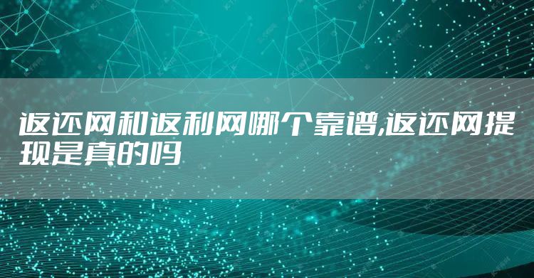 返还网和返利网哪个靠谱,返还网提现是真的吗