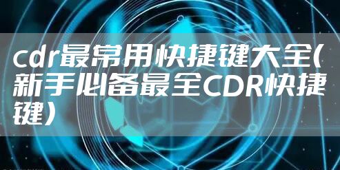 cdr最常用快捷键大全（新手必备最全CDR快捷键）