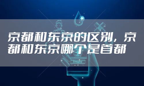 京都和东京的区别，京都和东京哪个是首都