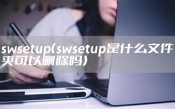 swsetup（swsetup是什么文件夹可以删除吗）