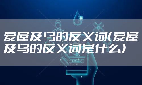 爱屋及乌的反义词（爱屋及乌的反义词是什么）