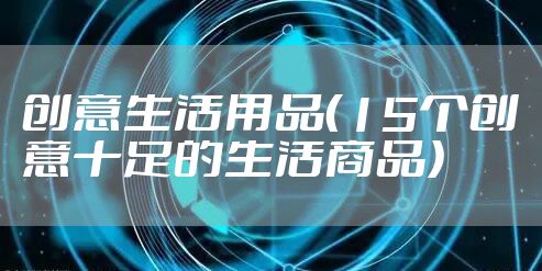 创意生活用品（15个创意十足的生活商品）