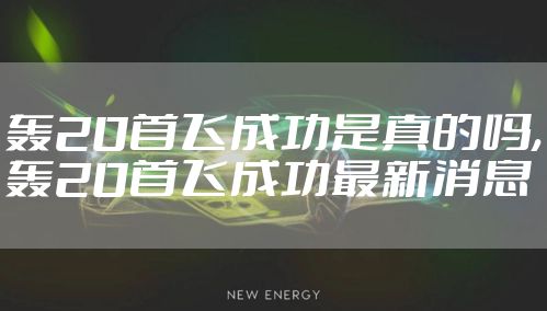 轰20首飞成功是真的吗,轰20首飞成功最新消息
