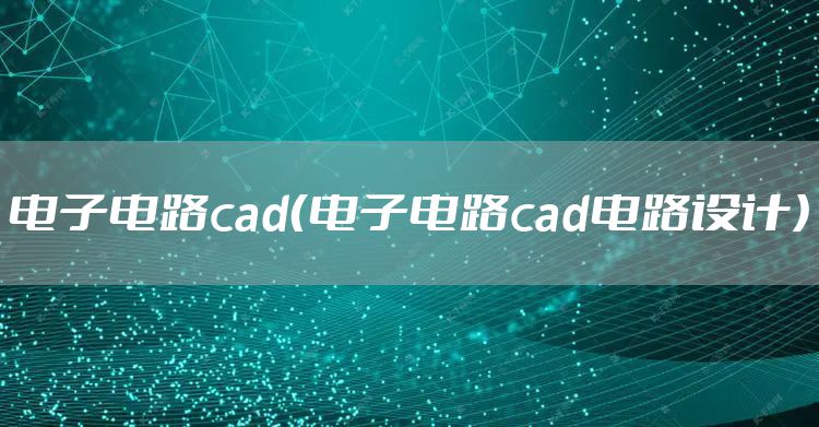 电子电路cad（电子电路cad电路设计）