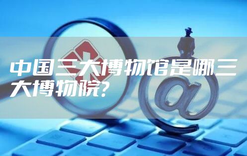 中国三大博物馆是哪三大博物院?