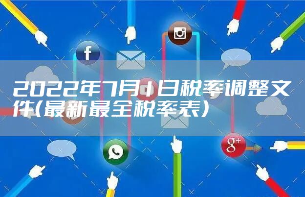 2022年7月1日税率调整文件(最新最全税率表)