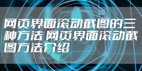 网页界面滚动截图的三种方法 网页界面滚动截图方法介绍