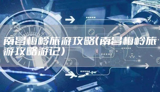 南昌梅岭旅游攻略(南昌梅岭旅游攻略游记)