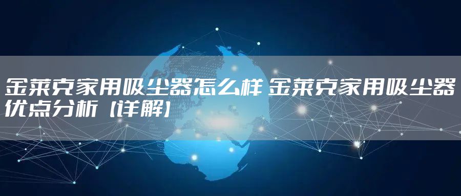 金莱克家用吸尘器怎么样 金莱克家用吸尘器优点分析【详解】