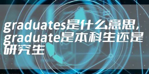 graduates是什么意思，graduate是本科生还是研究生