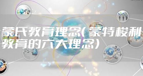 蒙氏教育理念（ 蒙特梭利教育的六大理念）