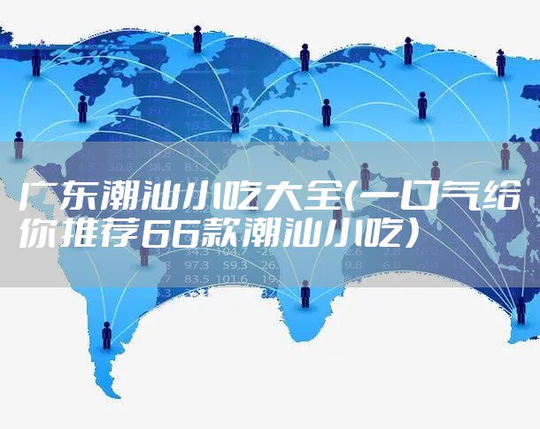 广东潮汕小吃大全（一口气给你推荐66款潮汕小吃）
