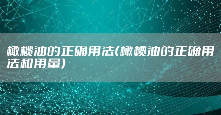 橄榄油的正确用法（橄榄油的正确用法和用量）