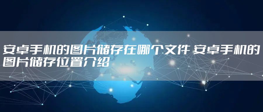 安卓手机的图片储存在哪个文件 安卓手机的图片储存位置介绍