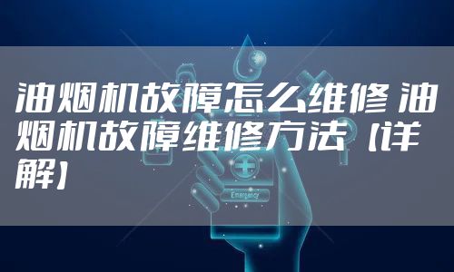 油烟机故障怎么维修 油烟机故障维修方法【详解】