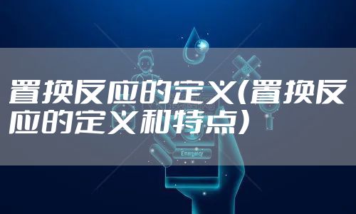 置换反应的定义（置换反应的定义和特点）