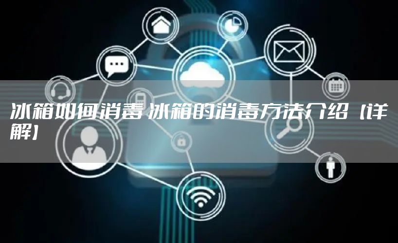 冰箱如何消毒 冰箱的消毒方法介绍【详解】