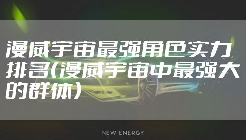 漫威宇宙最强角色实力排名(漫威宇宙中最强大的群体)