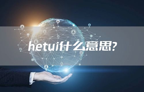 hetui什么意思？