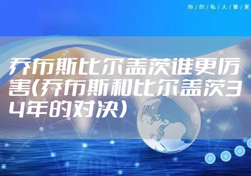 乔布斯比尔盖茨谁更厉害(乔布斯和比尔盖茨34年的对决)