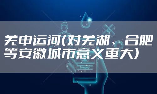 芜申运河（对芜湖、合肥等安徽城市意义重大）