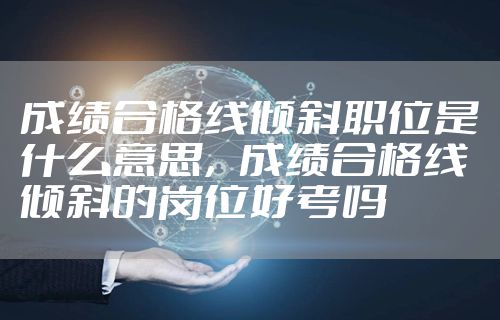 成绩合格线倾斜职位是什么意思,成绩合格线倾斜的岗位好考吗