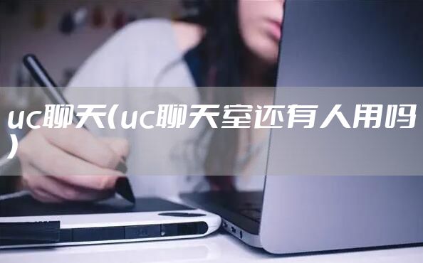 uc聊天（uc聊天室还有人用吗）