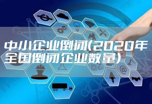 中小企业倒闭（2020年全国倒闭企业数量）