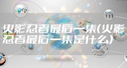 火影忍者最后一集（火影忍者最后一集是什么）