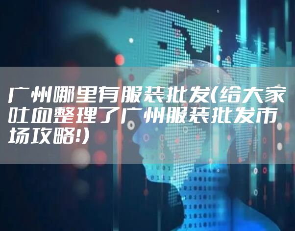广州哪里有服装批发（给大家吐血整理了广州服装批发市场攻略！）