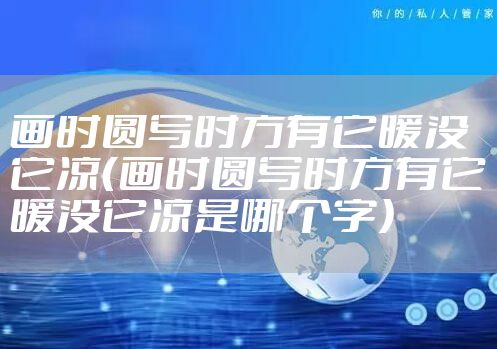画时圆写时方有它暖没它凉（画时圆写时方有它暖没它凉是哪个字）