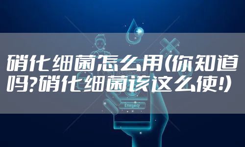 硝化细菌怎么用(你知道吗？硝化细菌该这么使！)