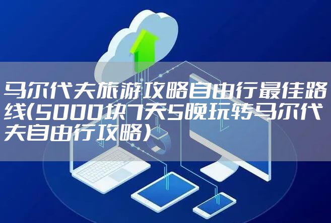 马尔代夫旅游攻略自由行最佳路线（5000块7天5晚玩转马尔代夫自由行攻略）