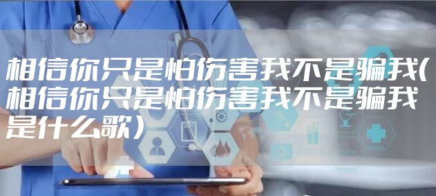 相信你只是怕伤害我不是骗我（相信你只是怕伤害我不是骗我 是什么歌）