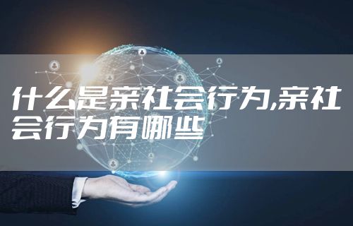 什么是亲社会行为,亲社会行为有哪些