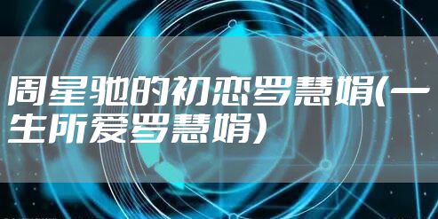 周星驰的初恋罗慧娟（一生所爱罗慧娟）