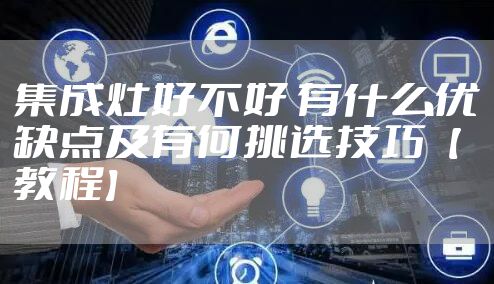 集成灶好不好 有什么优缺点及有何挑选技巧【教程】