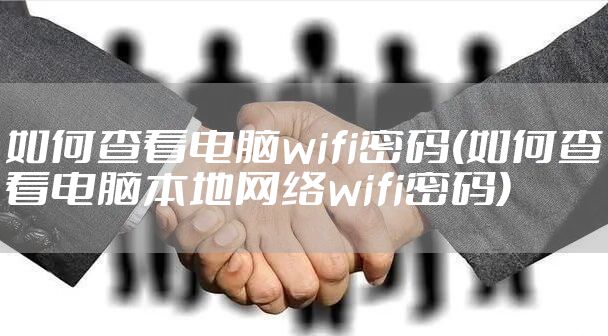 如何查看电脑wifi密码(如何查看电脑本地网络wifi密码)